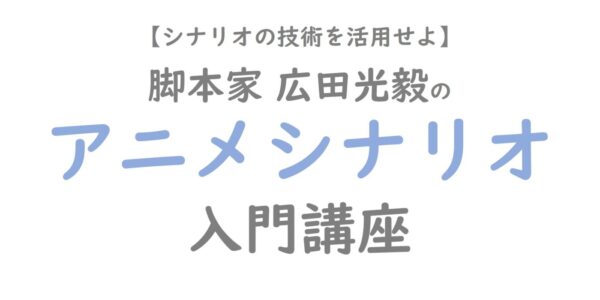 人気脚本家 広田光毅さんに学ぶ アニメシナリオ 基本講座 シナリオ 脚本 小説も プロの技術が学べる学校 シナリオ センター